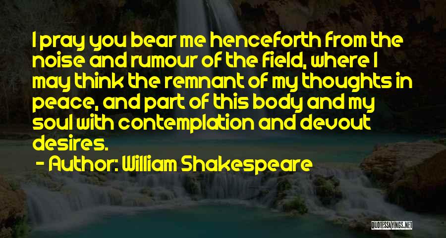 William Shakespeare Quotes: I Pray You Bear Me Henceforth From The Noise And Rumour Of The Field, Where I May Think The Remnant