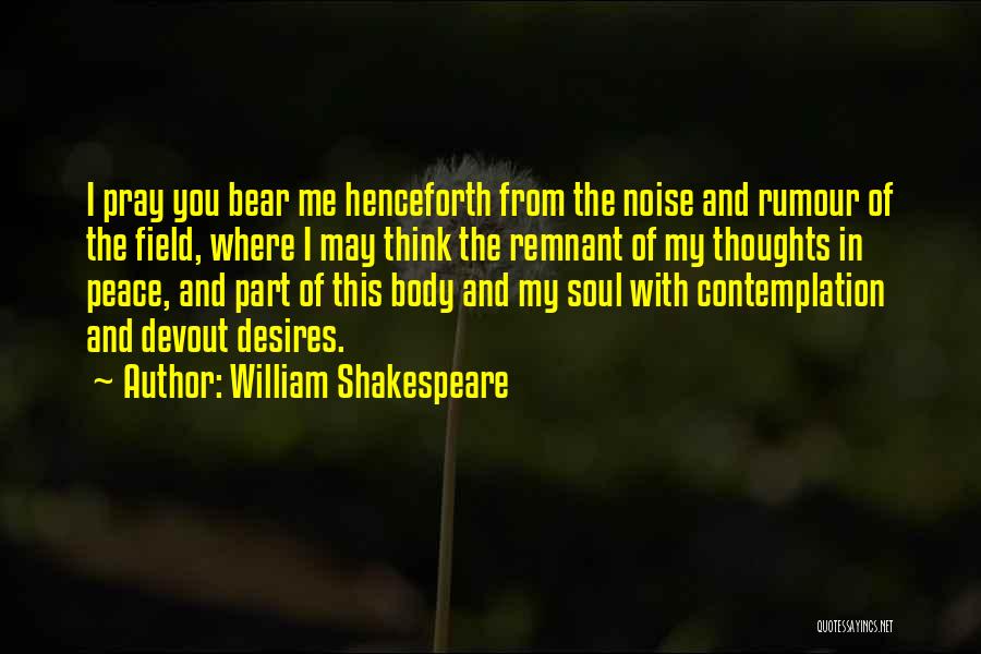 William Shakespeare Quotes: I Pray You Bear Me Henceforth From The Noise And Rumour Of The Field, Where I May Think The Remnant