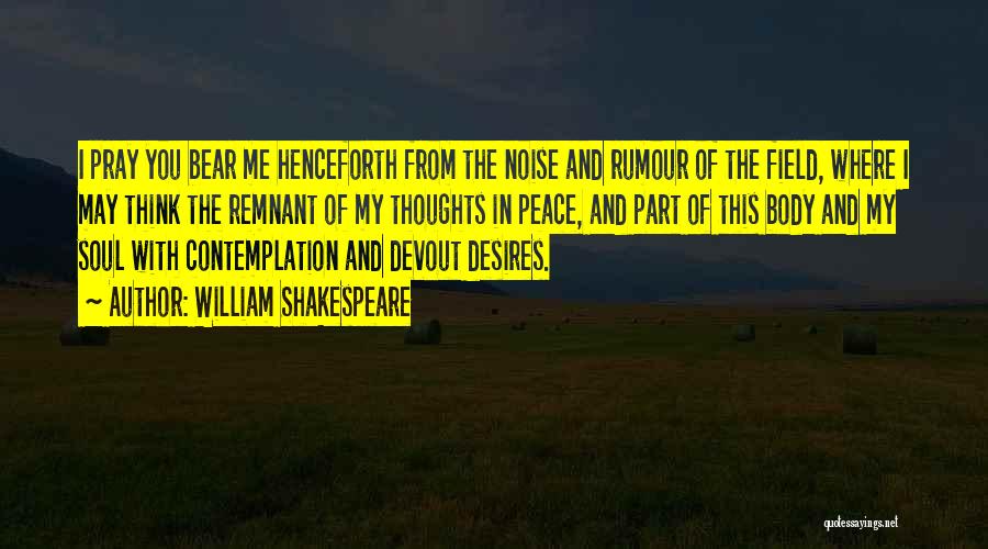 William Shakespeare Quotes: I Pray You Bear Me Henceforth From The Noise And Rumour Of The Field, Where I May Think The Remnant