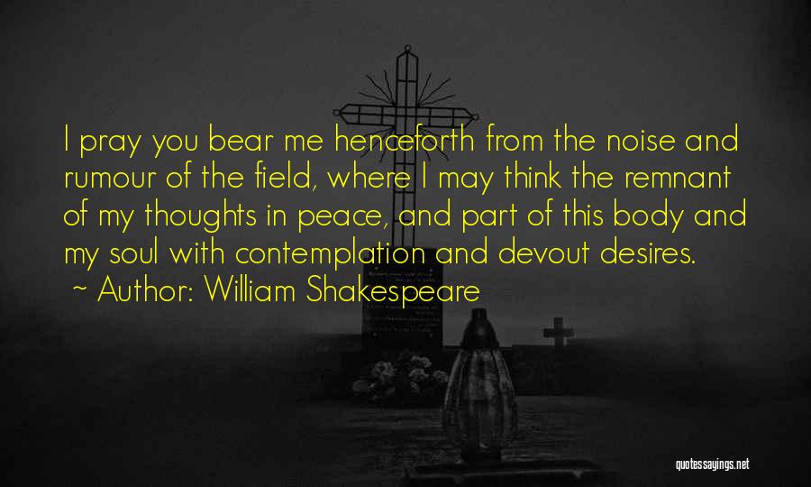 William Shakespeare Quotes: I Pray You Bear Me Henceforth From The Noise And Rumour Of The Field, Where I May Think The Remnant