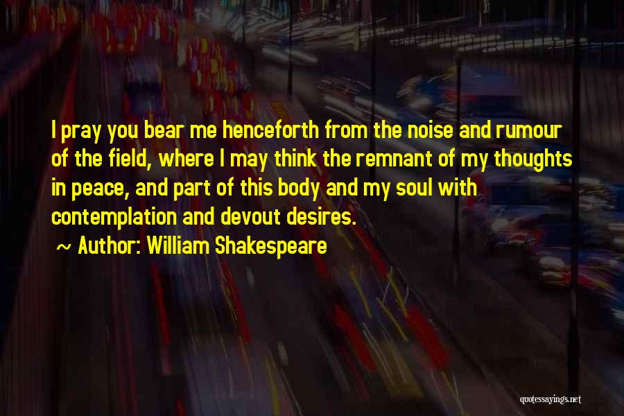 William Shakespeare Quotes: I Pray You Bear Me Henceforth From The Noise And Rumour Of The Field, Where I May Think The Remnant