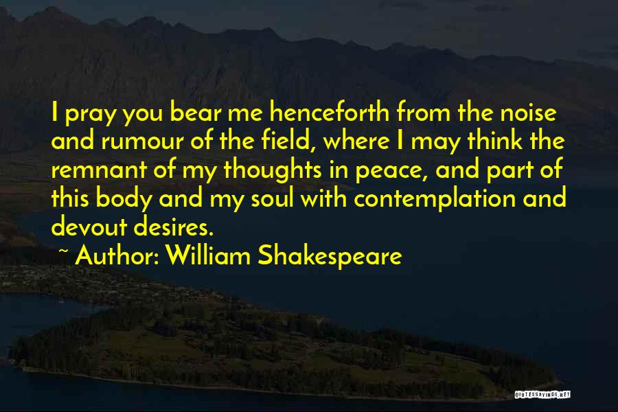 William Shakespeare Quotes: I Pray You Bear Me Henceforth From The Noise And Rumour Of The Field, Where I May Think The Remnant