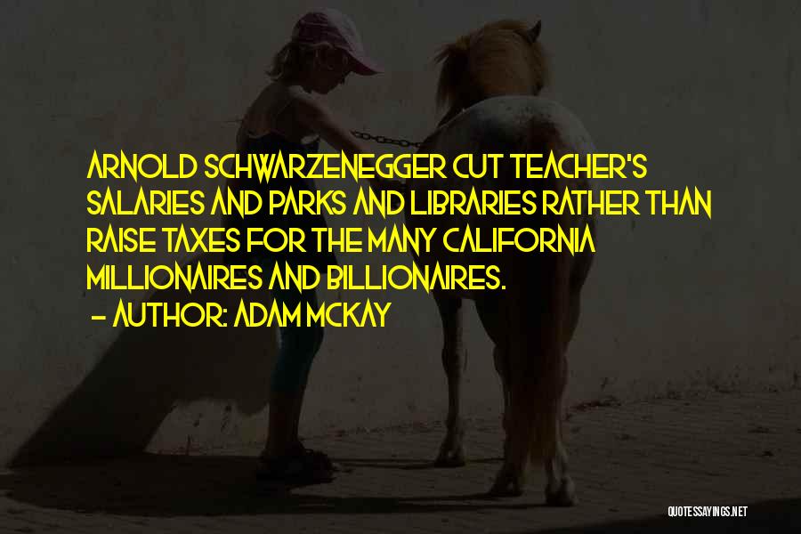 Adam McKay Quotes: Arnold Schwarzenegger Cut Teacher's Salaries And Parks And Libraries Rather Than Raise Taxes For The Many California Millionaires And Billionaires.