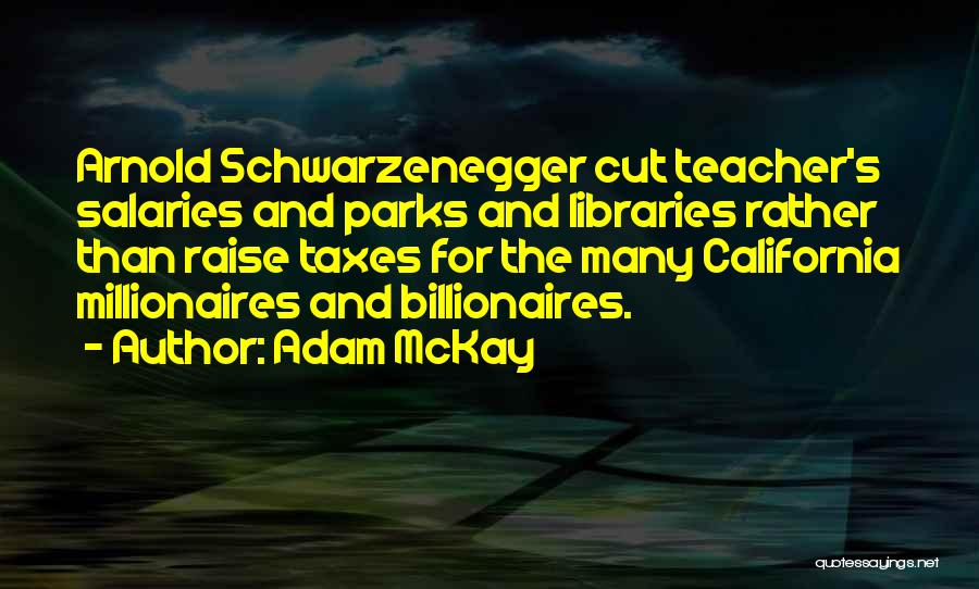 Adam McKay Quotes: Arnold Schwarzenegger Cut Teacher's Salaries And Parks And Libraries Rather Than Raise Taxes For The Many California Millionaires And Billionaires.
