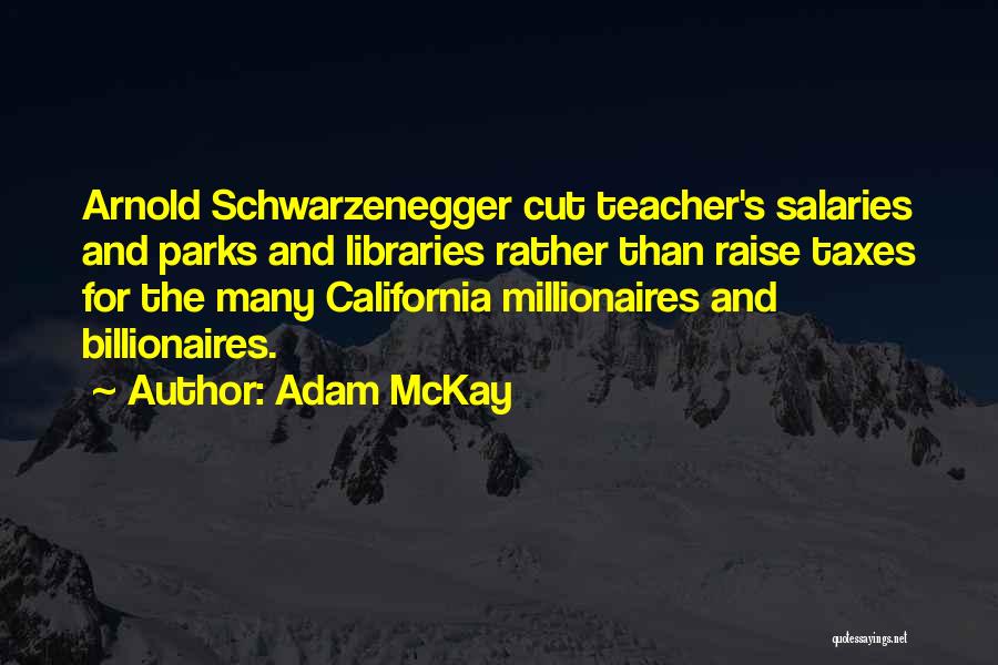 Adam McKay Quotes: Arnold Schwarzenegger Cut Teacher's Salaries And Parks And Libraries Rather Than Raise Taxes For The Many California Millionaires And Billionaires.