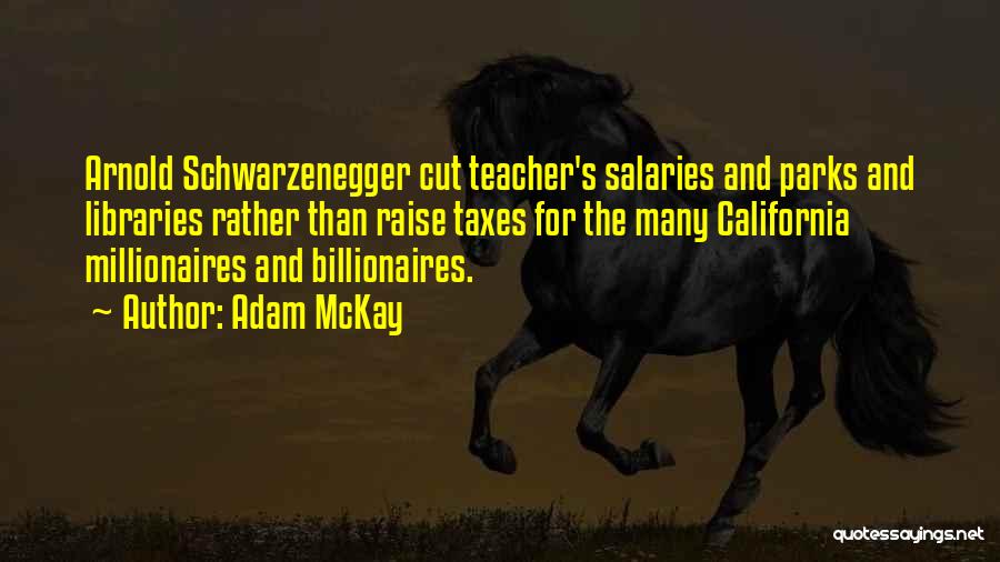 Adam McKay Quotes: Arnold Schwarzenegger Cut Teacher's Salaries And Parks And Libraries Rather Than Raise Taxes For The Many California Millionaires And Billionaires.