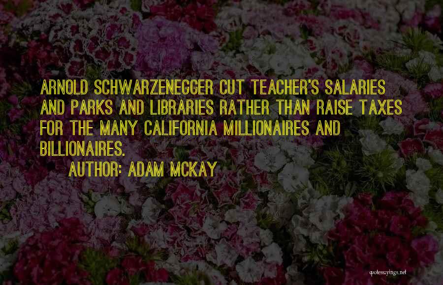 Adam McKay Quotes: Arnold Schwarzenegger Cut Teacher's Salaries And Parks And Libraries Rather Than Raise Taxes For The Many California Millionaires And Billionaires.