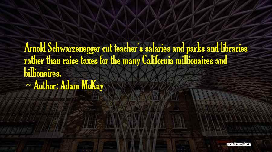 Adam McKay Quotes: Arnold Schwarzenegger Cut Teacher's Salaries And Parks And Libraries Rather Than Raise Taxes For The Many California Millionaires And Billionaires.