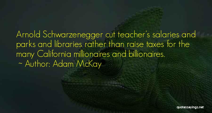Adam McKay Quotes: Arnold Schwarzenegger Cut Teacher's Salaries And Parks And Libraries Rather Than Raise Taxes For The Many California Millionaires And Billionaires.