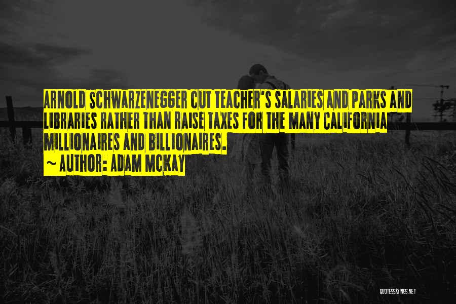 Adam McKay Quotes: Arnold Schwarzenegger Cut Teacher's Salaries And Parks And Libraries Rather Than Raise Taxes For The Many California Millionaires And Billionaires.