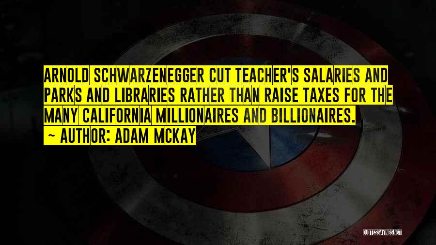 Adam McKay Quotes: Arnold Schwarzenegger Cut Teacher's Salaries And Parks And Libraries Rather Than Raise Taxes For The Many California Millionaires And Billionaires.
