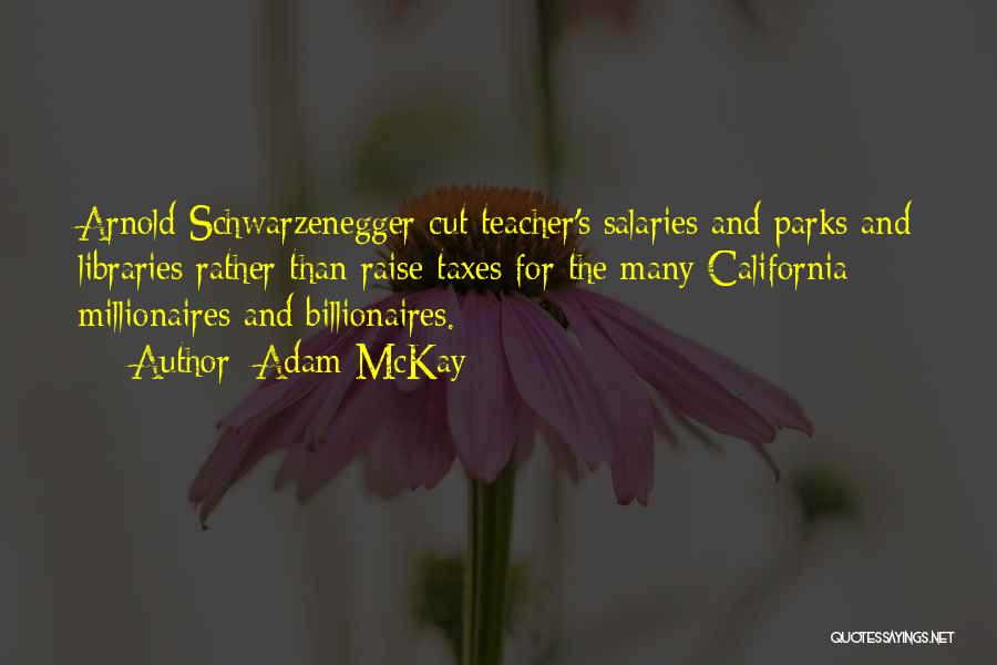 Adam McKay Quotes: Arnold Schwarzenegger Cut Teacher's Salaries And Parks And Libraries Rather Than Raise Taxes For The Many California Millionaires And Billionaires.