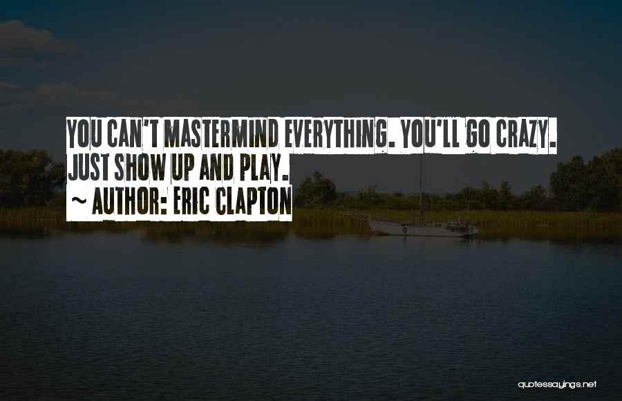Eric Clapton Quotes: You Can't Mastermind Everything. You'll Go Crazy. Just Show Up And Play.