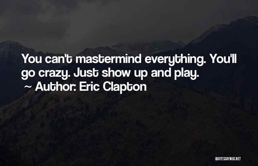Eric Clapton Quotes: You Can't Mastermind Everything. You'll Go Crazy. Just Show Up And Play.