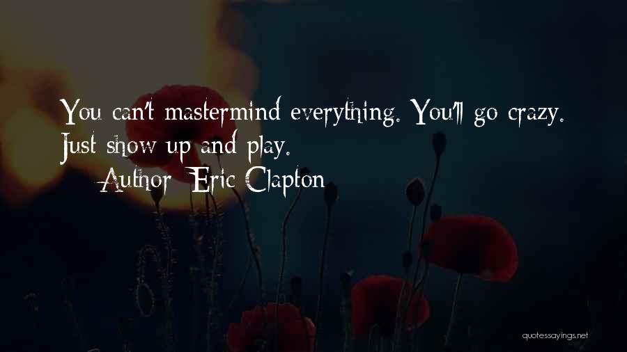 Eric Clapton Quotes: You Can't Mastermind Everything. You'll Go Crazy. Just Show Up And Play.