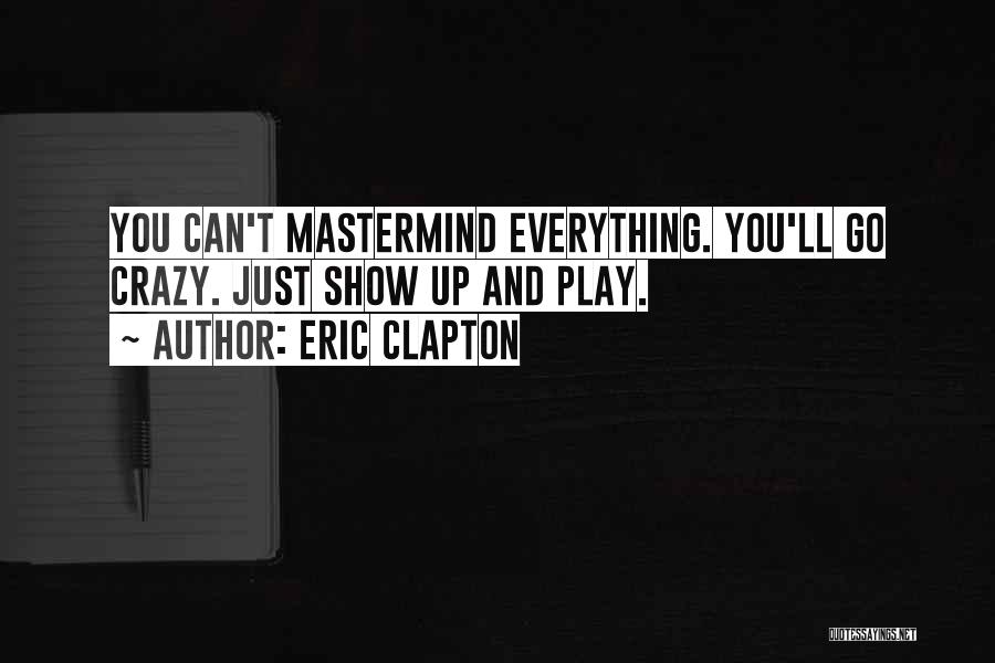 Eric Clapton Quotes: You Can't Mastermind Everything. You'll Go Crazy. Just Show Up And Play.
