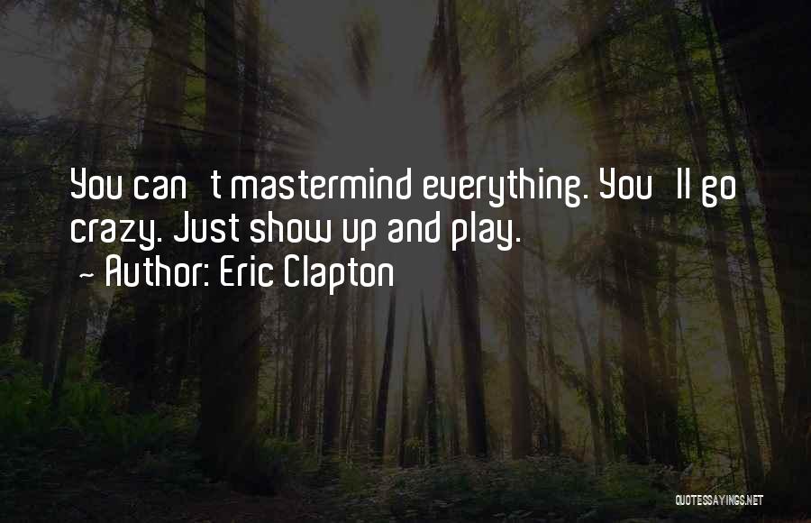 Eric Clapton Quotes: You Can't Mastermind Everything. You'll Go Crazy. Just Show Up And Play.