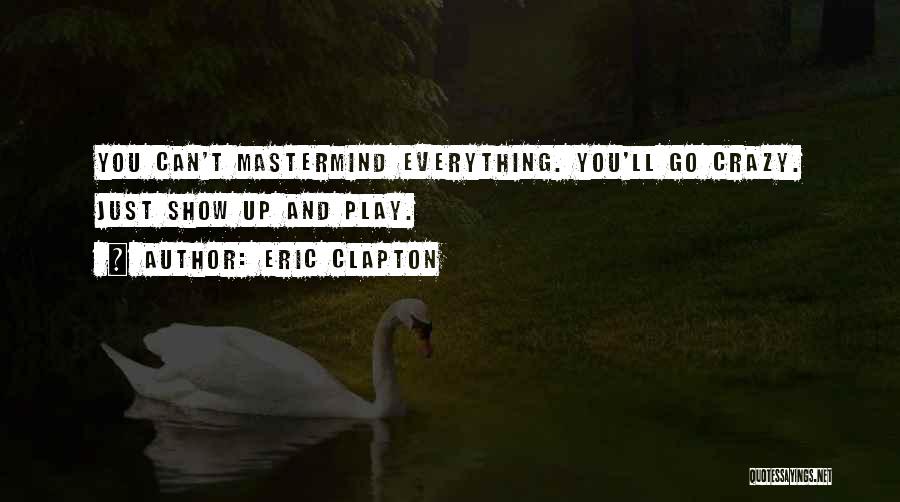 Eric Clapton Quotes: You Can't Mastermind Everything. You'll Go Crazy. Just Show Up And Play.