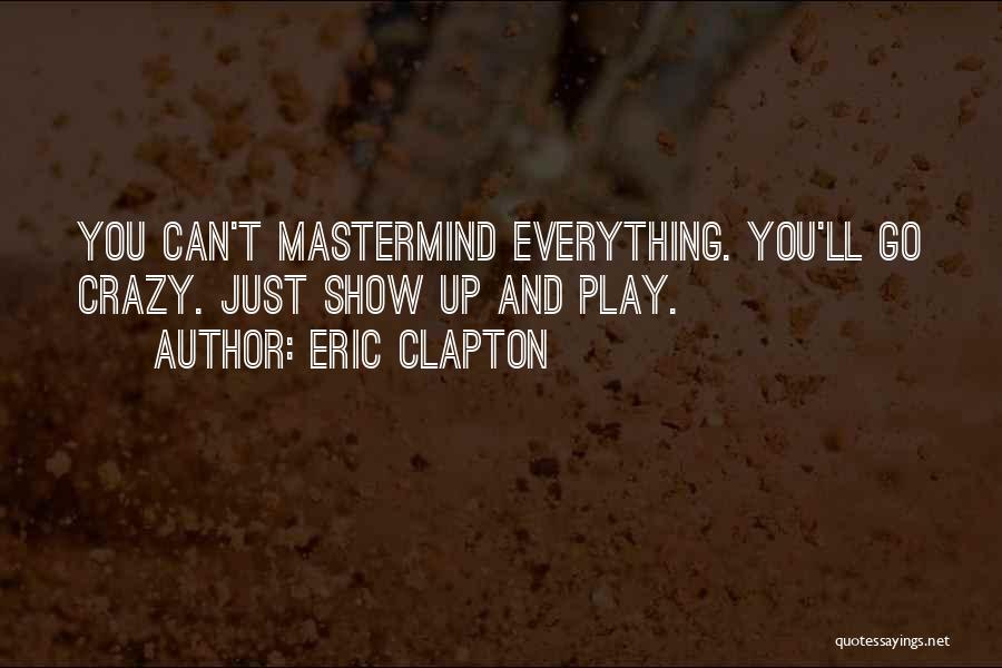 Eric Clapton Quotes: You Can't Mastermind Everything. You'll Go Crazy. Just Show Up And Play.