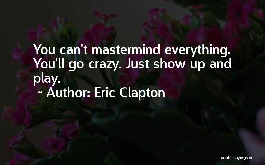 Eric Clapton Quotes: You Can't Mastermind Everything. You'll Go Crazy. Just Show Up And Play.