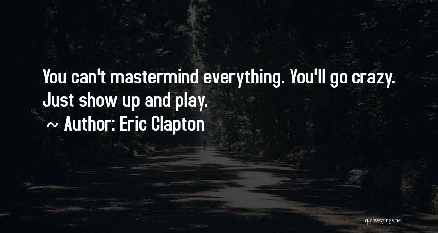 Eric Clapton Quotes: You Can't Mastermind Everything. You'll Go Crazy. Just Show Up And Play.