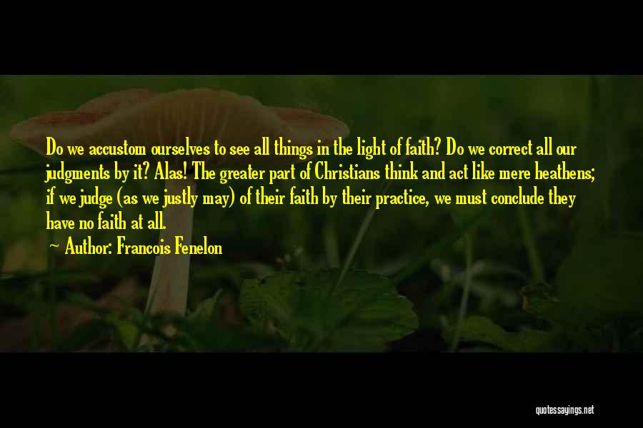 Francois Fenelon Quotes: Do We Accustom Ourselves To See All Things In The Light Of Faith? Do We Correct All Our Judgments By
