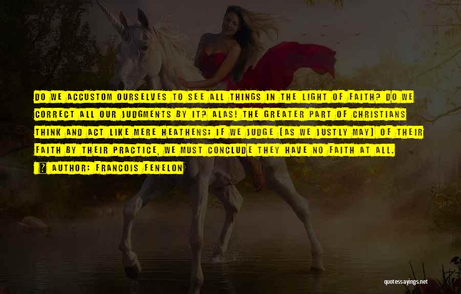 Francois Fenelon Quotes: Do We Accustom Ourselves To See All Things In The Light Of Faith? Do We Correct All Our Judgments By