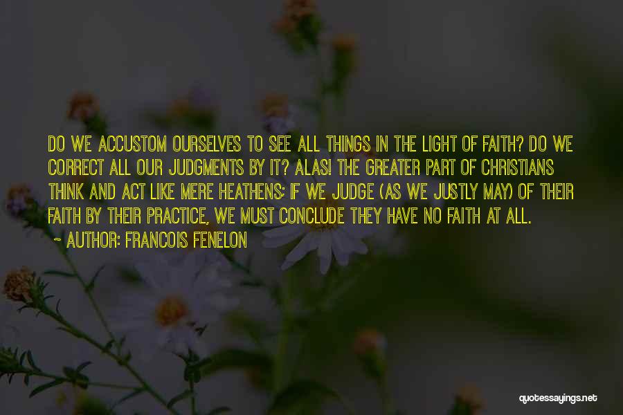 Francois Fenelon Quotes: Do We Accustom Ourselves To See All Things In The Light Of Faith? Do We Correct All Our Judgments By