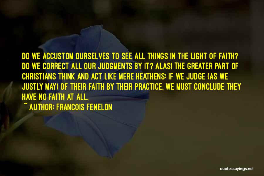 Francois Fenelon Quotes: Do We Accustom Ourselves To See All Things In The Light Of Faith? Do We Correct All Our Judgments By