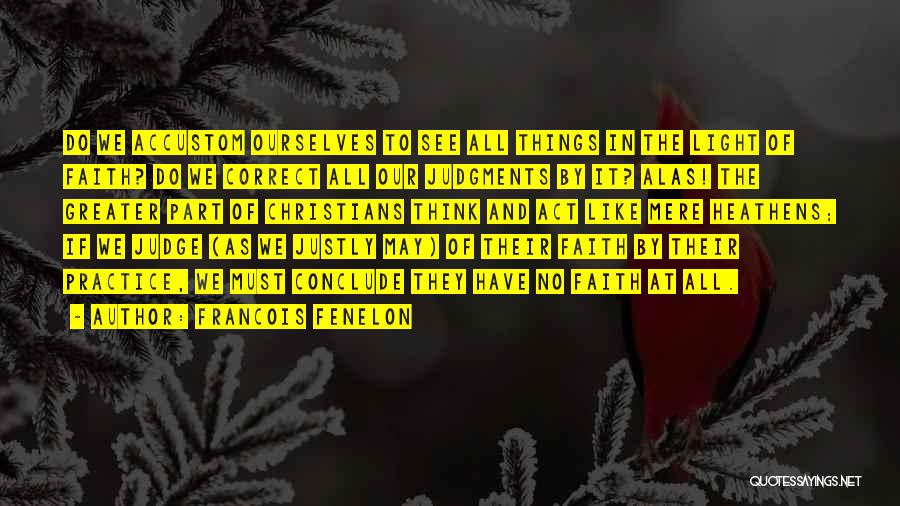 Francois Fenelon Quotes: Do We Accustom Ourselves To See All Things In The Light Of Faith? Do We Correct All Our Judgments By