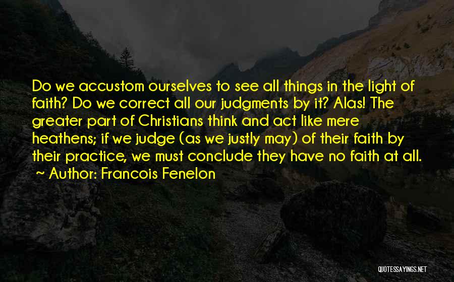 Francois Fenelon Quotes: Do We Accustom Ourselves To See All Things In The Light Of Faith? Do We Correct All Our Judgments By