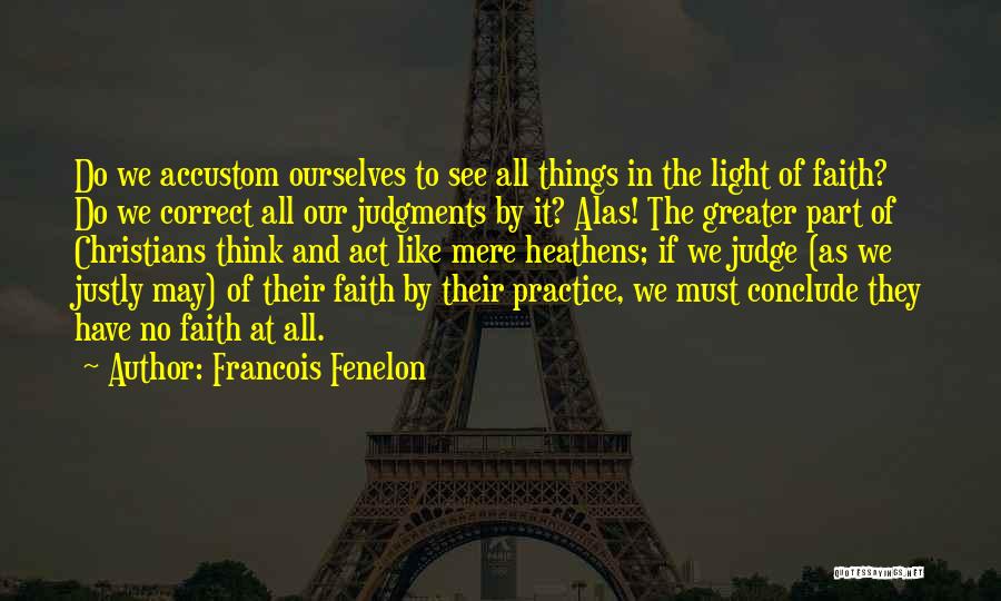 Francois Fenelon Quotes: Do We Accustom Ourselves To See All Things In The Light Of Faith? Do We Correct All Our Judgments By