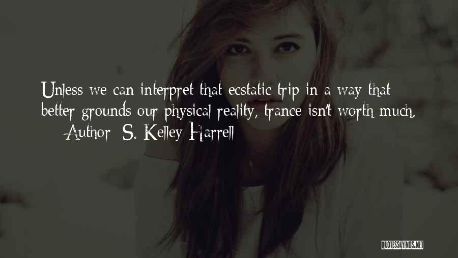 S. Kelley Harrell Quotes: Unless We Can Interpret That Ecstatic Trip In A Way That Better Grounds Our Physical Reality, Trance Isn't Worth Much.