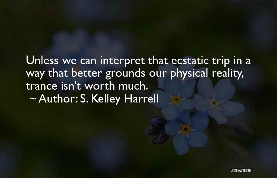 S. Kelley Harrell Quotes: Unless We Can Interpret That Ecstatic Trip In A Way That Better Grounds Our Physical Reality, Trance Isn't Worth Much.