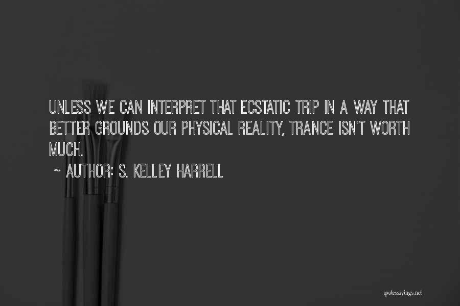 S. Kelley Harrell Quotes: Unless We Can Interpret That Ecstatic Trip In A Way That Better Grounds Our Physical Reality, Trance Isn't Worth Much.