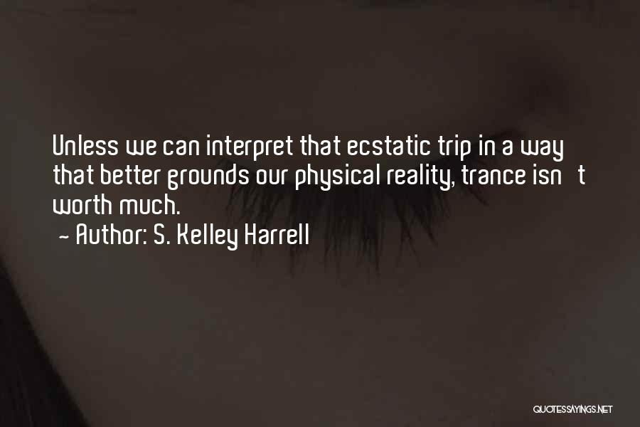 S. Kelley Harrell Quotes: Unless We Can Interpret That Ecstatic Trip In A Way That Better Grounds Our Physical Reality, Trance Isn't Worth Much.