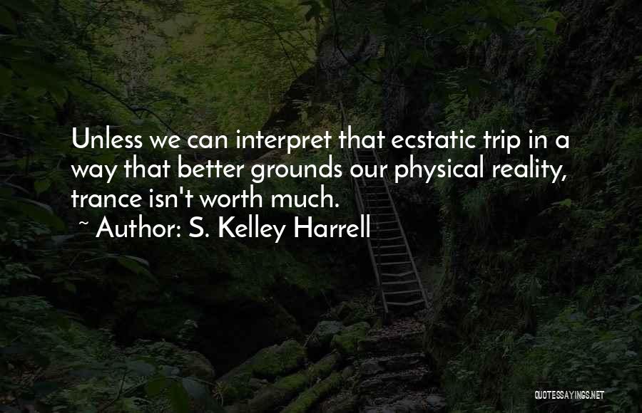 S. Kelley Harrell Quotes: Unless We Can Interpret That Ecstatic Trip In A Way That Better Grounds Our Physical Reality, Trance Isn't Worth Much.