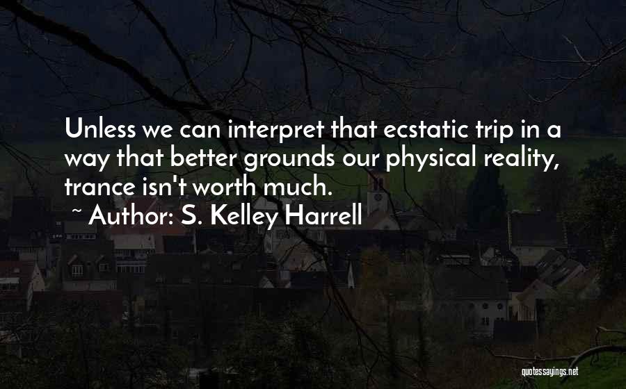 S. Kelley Harrell Quotes: Unless We Can Interpret That Ecstatic Trip In A Way That Better Grounds Our Physical Reality, Trance Isn't Worth Much.