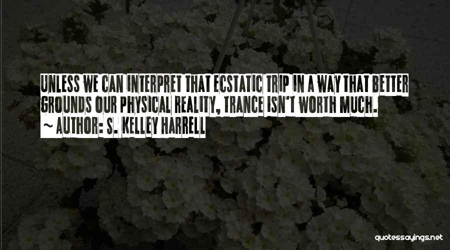 S. Kelley Harrell Quotes: Unless We Can Interpret That Ecstatic Trip In A Way That Better Grounds Our Physical Reality, Trance Isn't Worth Much.