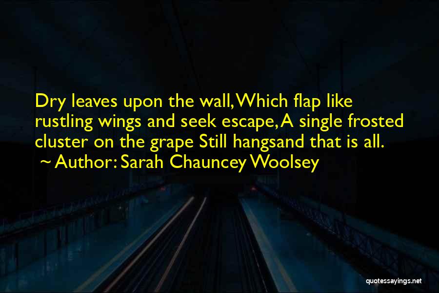 Sarah Chauncey Woolsey Quotes: Dry Leaves Upon The Wall, Which Flap Like Rustling Wings And Seek Escape, A Single Frosted Cluster On The Grape