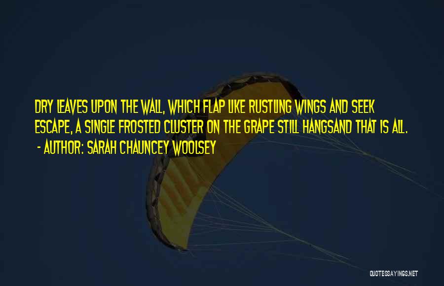 Sarah Chauncey Woolsey Quotes: Dry Leaves Upon The Wall, Which Flap Like Rustling Wings And Seek Escape, A Single Frosted Cluster On The Grape