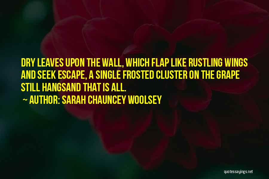 Sarah Chauncey Woolsey Quotes: Dry Leaves Upon The Wall, Which Flap Like Rustling Wings And Seek Escape, A Single Frosted Cluster On The Grape