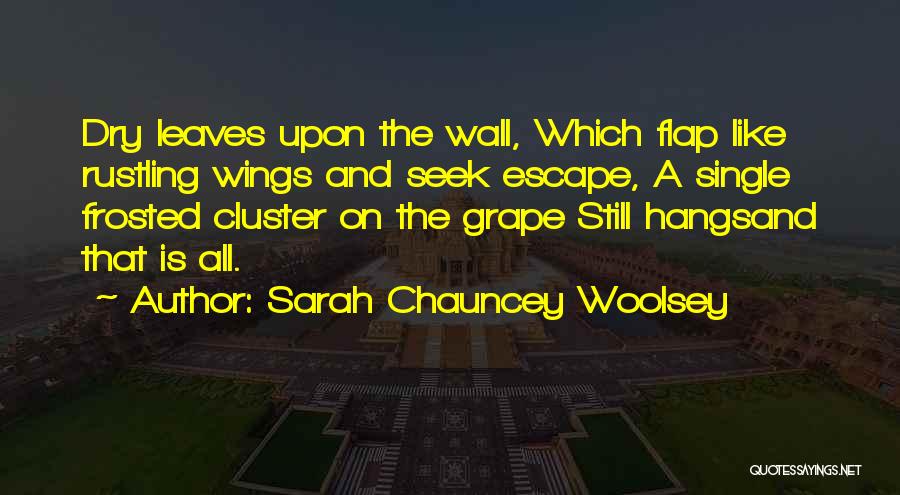 Sarah Chauncey Woolsey Quotes: Dry Leaves Upon The Wall, Which Flap Like Rustling Wings And Seek Escape, A Single Frosted Cluster On The Grape