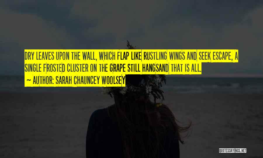 Sarah Chauncey Woolsey Quotes: Dry Leaves Upon The Wall, Which Flap Like Rustling Wings And Seek Escape, A Single Frosted Cluster On The Grape
