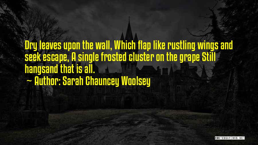 Sarah Chauncey Woolsey Quotes: Dry Leaves Upon The Wall, Which Flap Like Rustling Wings And Seek Escape, A Single Frosted Cluster On The Grape