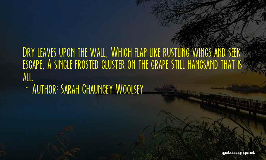 Sarah Chauncey Woolsey Quotes: Dry Leaves Upon The Wall, Which Flap Like Rustling Wings And Seek Escape, A Single Frosted Cluster On The Grape