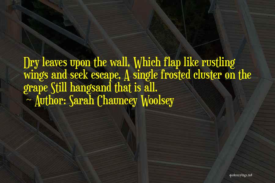 Sarah Chauncey Woolsey Quotes: Dry Leaves Upon The Wall, Which Flap Like Rustling Wings And Seek Escape, A Single Frosted Cluster On The Grape
