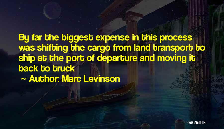 Marc Levinson Quotes: By Far The Biggest Expense In This Process Was Shifting The Cargo From Land Transport To Ship At The Port