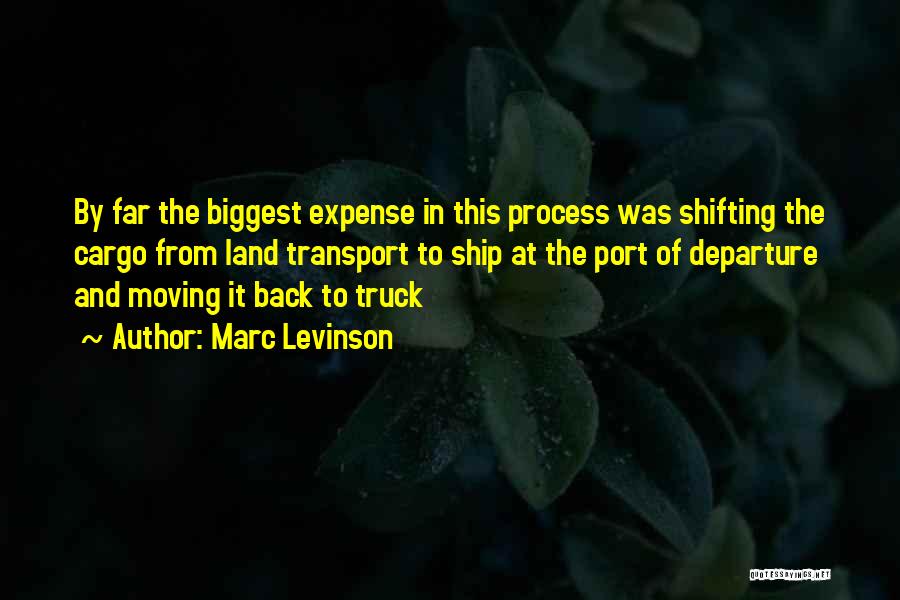 Marc Levinson Quotes: By Far The Biggest Expense In This Process Was Shifting The Cargo From Land Transport To Ship At The Port