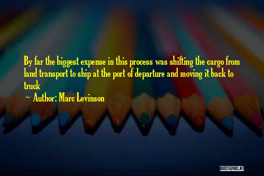 Marc Levinson Quotes: By Far The Biggest Expense In This Process Was Shifting The Cargo From Land Transport To Ship At The Port